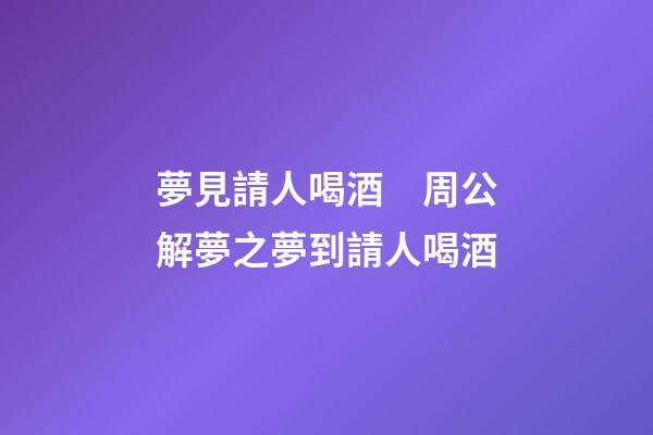 夢見請人喝酒　周公解夢之夢到請人喝酒